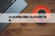 nba总决赛g5回放,nba总决赛g5录像