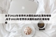 关于2022年世界杯决赛阶段的比赛有哪些,关于2022年世界杯决赛阶段的比赛有哪些