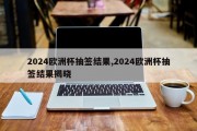 2024欧洲杯抽签结果,2024欧洲杯抽签结果揭晓