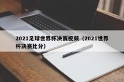 2021足球世界杯决赛视频（2021世界杯决赛比分）