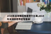 2014年足球赛在哪里举行比赛,2014年足球杯世界冠军是谁