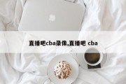 直播吧cba录像,直播吧 cba