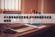 乒乓赛事最新消息直播,乒乓赛事最新消息直播视频