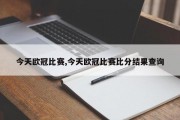 今天欧冠比赛,今天欧冠比赛比分结果查询