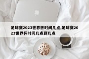 足球赛2023世界杯时间几点,足球赛2023世界杯时间几点到几点