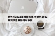 世界杯2022亚洲预选赛,世界杯2022亚洲预选赛韩国对中国