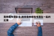 詹姆斯韦德配合,搜索詹姆斯和韦德在一起的比赛