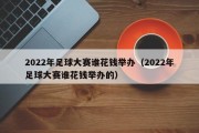 2022年足球大赛谁花钱举办（2022年足球大赛谁花钱举办的）