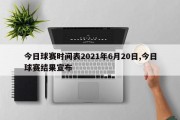 今日球赛时间表2021年6月20日,今日球赛结果宣布