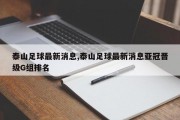 泰山足球最新消息,泰山足球最新消息亚冠晋级G组排名