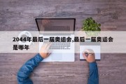 2044年最后一届奥运会,最后一届奥运会是哪年