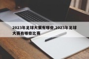 2023年足球大赛有哪些,2023年足球大赛有哪些比赛