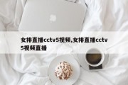 女排直播cctv5视频,女排直播cctv5视频直播