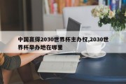 中国赢得2030世界杯主办权,2030世界杯举办地在哪里