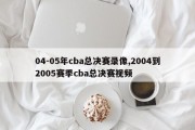 04-05年cba总决赛录像,2004到2005赛季cba总决赛视频