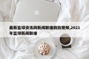 最新篮球资讯网新闻联播回放视频,2021年篮球新闻联播