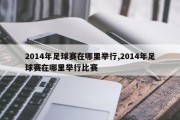 2014年足球赛在哪里举行,2014年足球赛在哪里举行比赛