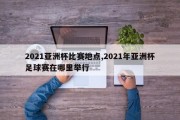 2021亚洲杯比赛地点,2021年亚洲杯足球赛在哪里举行