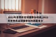 2022年世界杯足球赛举办时间,2022年世界杯足球赛举办时间是多少