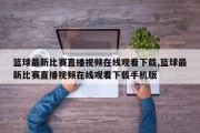 篮球最新比赛直播视频在线观看下载,篮球最新比赛直播视频在线观看下载手机版