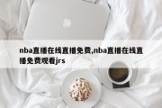 nba直播在线直播免费,nba直播在线直播免费观看jrs