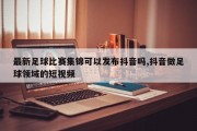 最新足球比赛集锦可以发布抖音吗,抖音做足球领域的短视频