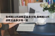 詹姆斯11代战靴正品多少钱,詹姆斯11代战靴正品多少钱一双