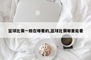 篮球比赛一般在哪看的,篮球比赛哪里能看