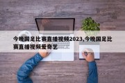 今晚国足比赛直播视频2023,今晚国足比赛直播视频爱奇艺