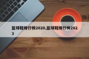 篮球鞋排行榜2020,篮球鞋排行榜2023