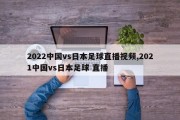 2022中国vs日本足球直播视频,2021中国vs日本足球 直播