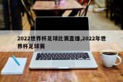 2022世界杯足球比赛直播,2022年世界杯足球赛