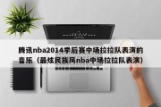 腾讯nba2014季后赛中场拉拉队表演的音乐（最炫民族风nba中场拉拉队表演）