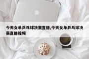 今天女单乒乓球决赛直播,今天女单乒乓球决赛直播视频