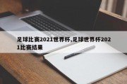 足球比赛2021世界杯,足球世界杯2021比赛结果