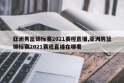 亚洲男篮锦标赛2021赛程直播,亚洲男篮锦标赛2021赛程直播在哪看