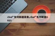 cba广东对新疆录像,cba广东对新疆2021