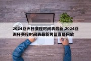 2024亚洲杯赛程时间表最新,2024亚洲杯赛程时间表最新男篮直播回放