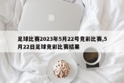 足球比赛2023年5月22号竞彩比赛,5月22日足球竞彩比赛结果