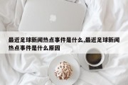 最近足球新闻热点事件是什么,最近足球新闻热点事件是什么原因