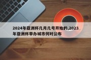 2024年亚洲杯几月几号开始的,2023年亚洲杯举办城市何时公布