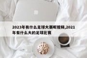 2023年有什么足球大赛呢视频,2021年有什么大的足球比赛