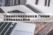 丁俊晖最新比赛消息斯诺克比赛,丁俊晖最新比赛消息斯诺克比赛时间