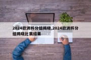 2024欧洲杯分组揭晓,2024欧洲杯分组揭晓比赛结果