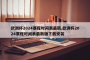 欧洲杯2024赛程时间表最新,欧洲杯2024赛程时间表最新版下载安装