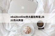 nba2konline热火最佳阵容,2k21热火阵容