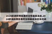 2024欧洲杯预选赛积分榜最新消息,2024欧洲杯预选赛积分榜最新消息及时间