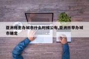 亚洲杯主办城市什么时候公布,亚洲杯举办城市确定