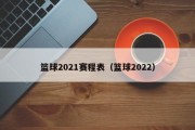 篮球2021赛程表（篮球2022）