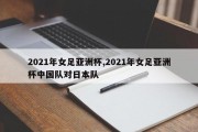 2021年女足亚洲杯,2021年女足亚洲杯中国队对日本队